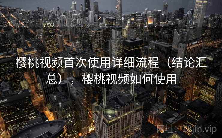 樱桃视频首次使用详细流程(结论汇总),樱桃视频如何使用 樱桃视频首次使用详细流程(结论汇总),樱桃视频如何使用