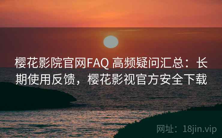 樱花影院官网FAQ 高频疑问汇总：长期使用反馈，樱花影视官方安全下载