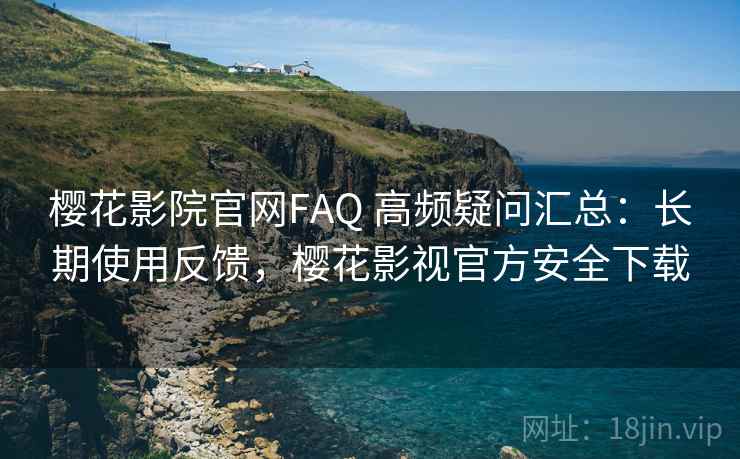 樱花影院官网FAQ 高频疑问汇总:长期使用反馈,樱花影视官方安全下载 樱花影院官网FAQ 高频疑问汇总:长期使用反馈,樱花影视官方安全下载