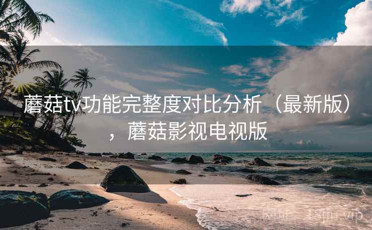 蘑菇tv功能完整度对比分析(最新版),蘑菇影视电视版 蘑菇tv功能完整度对比分析(最新版),蘑菇影视电视版