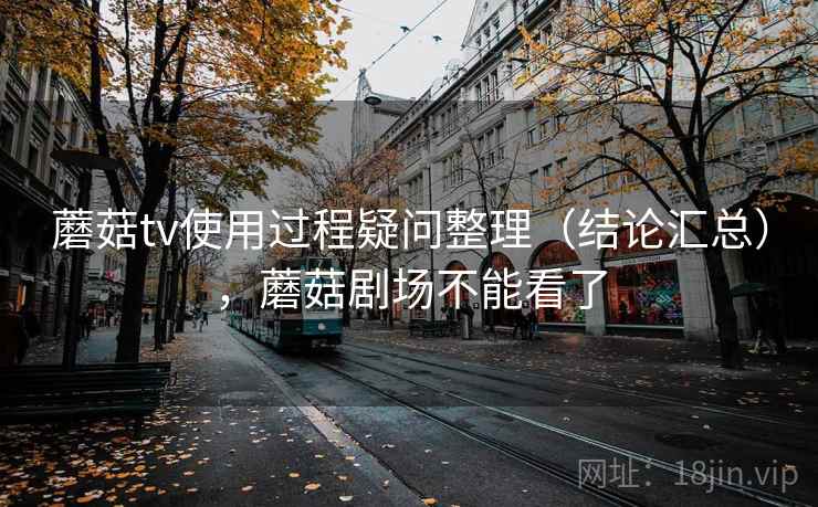 蘑菇tv使用过程疑问整理（结论汇总），蘑菇剧场不能看了