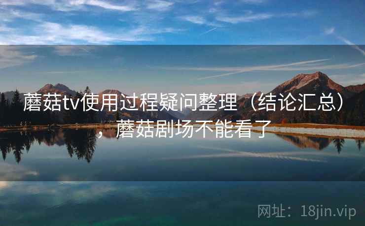 蘑菇tv使用过程疑问整理(结论汇总),蘑菇剧场不能看了 蘑菇tv使用过程疑问整理(结论汇总),蘑菇剧场不能看了