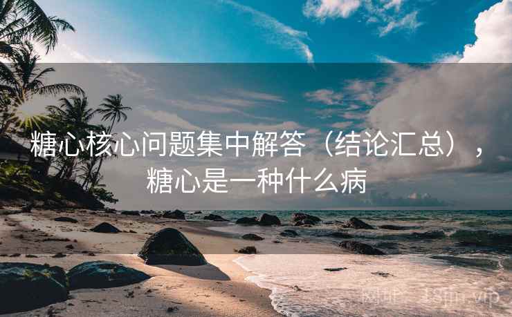 糖心核心问题集中解答（结论汇总），糖心是一种什么病