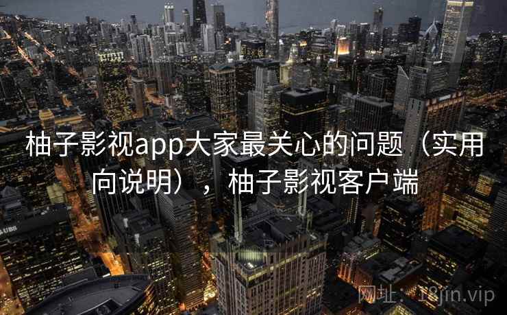 柚子影视app大家最关心的问题(实用向说明),柚子影视客户端 柚子影视app大家最关心的问题(实用向说明),柚子影视客户端
