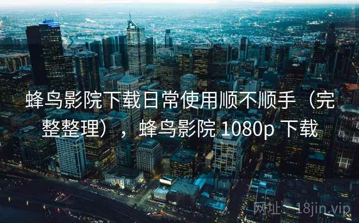 蜂鸟影院下载日常使用顺不顺手(完整整理),蜂鸟影院 1080p 下载 蜂鸟影院下载日常使用顺不顺手(完整整理),蜂鸟影院 1080p 下载