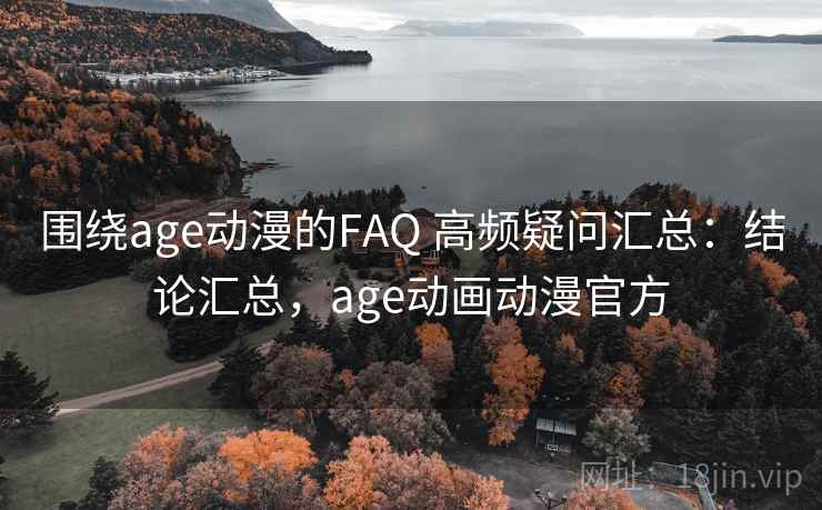 围绕age动漫的FAQ 高频疑问汇总：结论汇总，age动画动漫官方