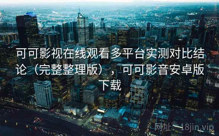 可可影视在线观看多平台实测对比结论(完整整理版),可可影音安卓版下载 可可影视在线观看多平台实测对比结论(完整整理版),可可影音安卓版下载