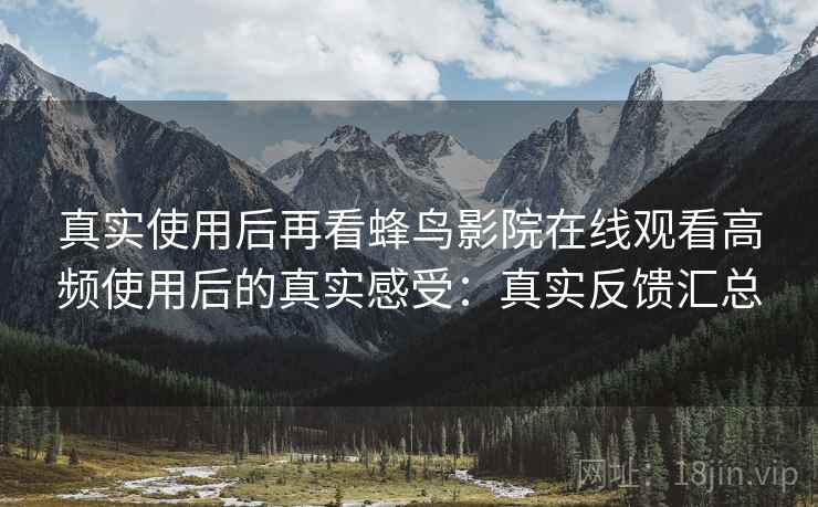真实使用后再看蜂鸟影院在线观看高频使用后的真实感受:真实反馈汇总 真实使用后再看蜂鸟影院在线观看高频使用后的真实感受:真实反馈汇总