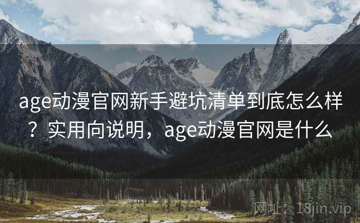 age动漫官网新手避坑清单到底怎么样?实用向说明,age动漫官网是什么 age动漫官网新手避坑清单到底怎么样?实用向说明,age动漫官网是什么