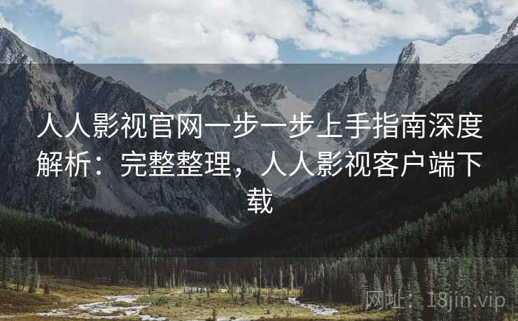 人人影视官网一步一步上手指南深度解析:完整整理,人人影视客户端下载 人人影视官网一步一步上手指南深度解析:完整整理,人人影视客户端下载