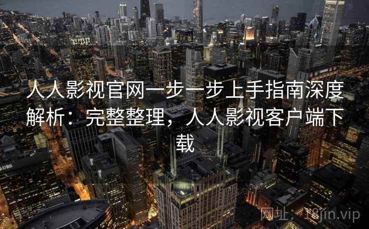 人人影视官网一步一步上手指南深度解析：完整整理，人人影视客户端下载