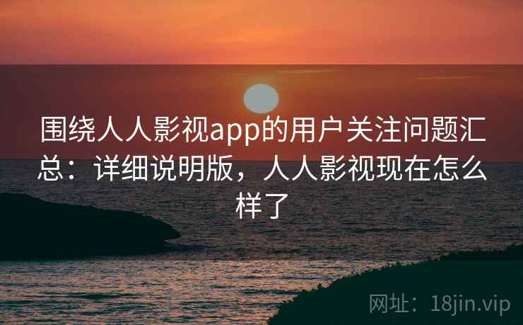 围绕人人影视app的用户关注问题汇总:详细说明版,人人影视现在怎么样了 围绕人人影视app的用户关注问题汇总:详细说明版,人人影视现在怎么样了
