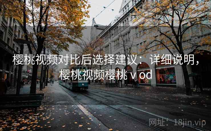樱桃视频对比后选择建议：详细说明，樱桃视频樱桃ⅴod
