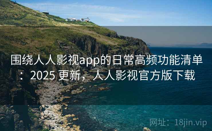 围绕人人影视app的日常高频功能清单：2025 更新，人人影视官方版下载