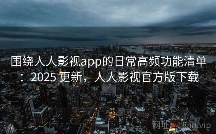 围绕人人影视app的日常高频功能清单:2025 更新,人人影视官方版下载 围绕人人影视app的日常高频功能清单:2025 更新,人人影视官方版下载