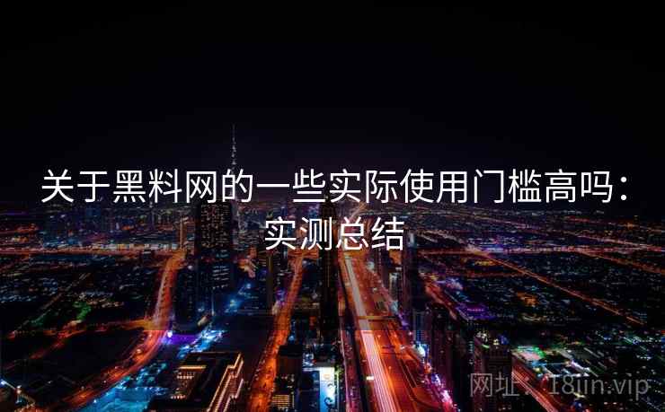 关于黑料网的一些实际使用门槛高吗：实测总结
