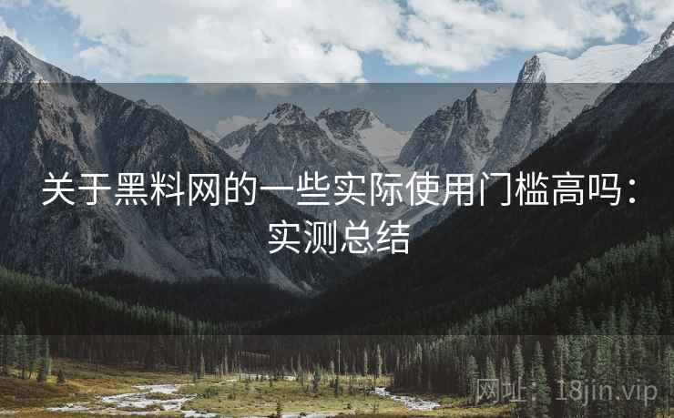 关于黑料网的一些实际使用门槛高吗:实测总结 关于黑料网的一些实际使用门槛高吗:实测总结