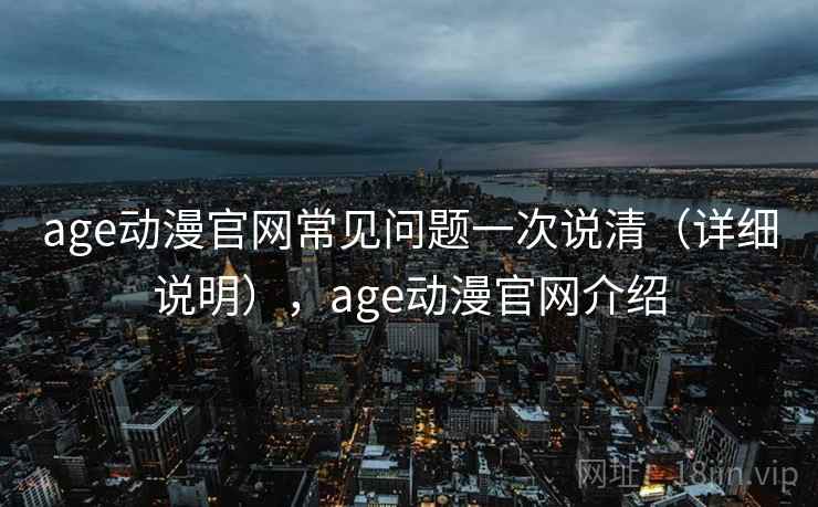 age动漫官网常见问题一次说清(详细说明),age动漫官网介绍 age动漫官网常见问题一次说清(详细说明),age动漫官网介绍