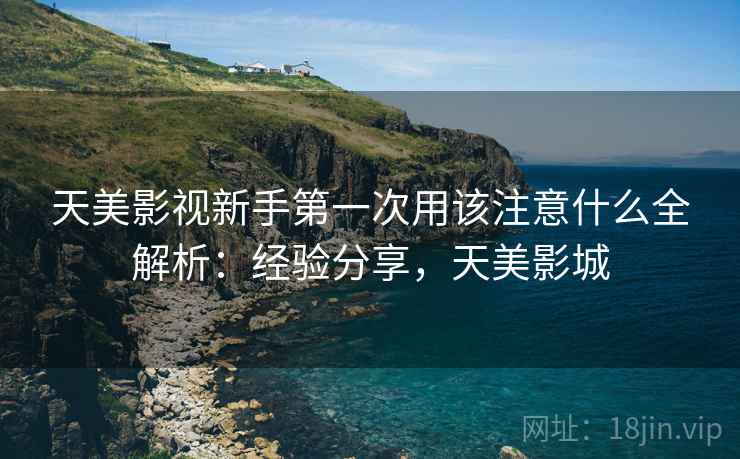 天美影视新手第一次用该注意什么全解析：经验分享，天美影城