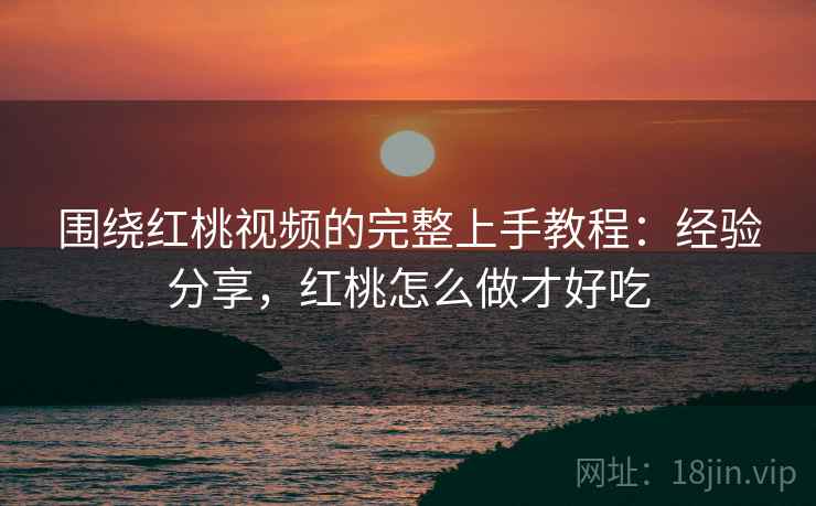 围绕红桃视频的完整上手教程:经验分享,红桃怎么做才好吃 围绕红桃视频的完整上手教程:经验分享,红桃怎么做才好吃