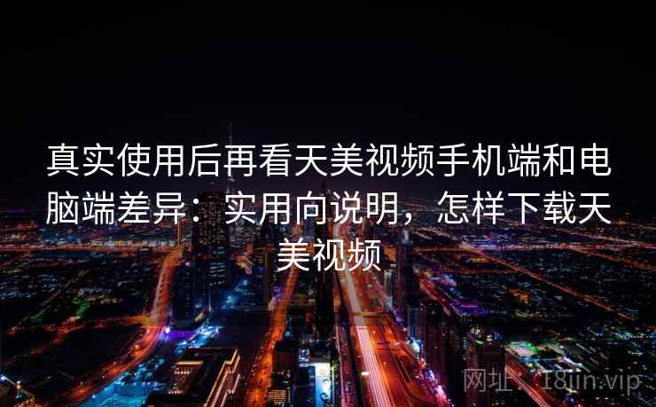 真实使用后再看天美视频手机端和电脑端差异:实用向说明,怎样下载天美视频 真实使用后再看天美视频手机端和电脑端差异:实用向说明,怎样下载天美视频