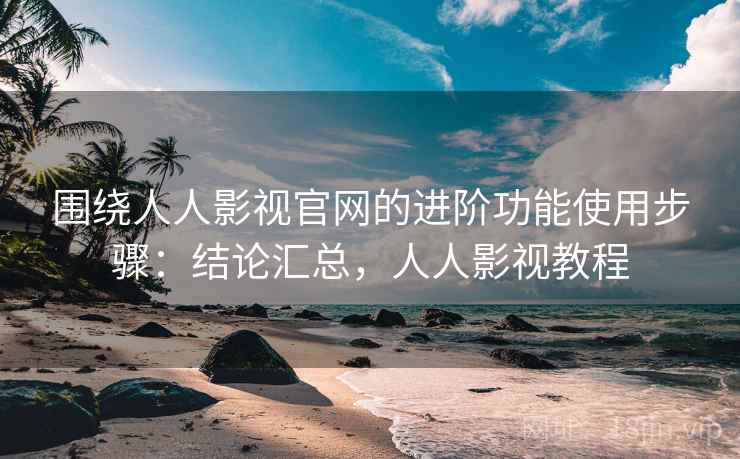围绕人人影视官网的进阶功能使用步骤:结论汇总,人人影视教程 围绕人人影视官网的进阶功能使用步骤:结论汇总,人人影视教程