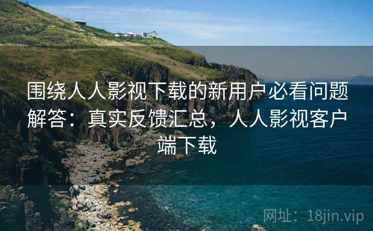 围绕人人影视下载的新用户必看问题解答：真实反馈汇总，人人影视客户端下载