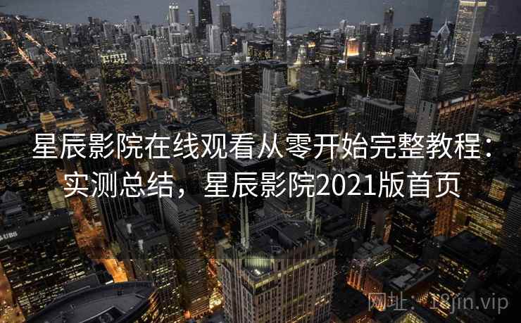 星辰影院在线观看从零开始完整教程：实测总结，星辰影院2021版首页