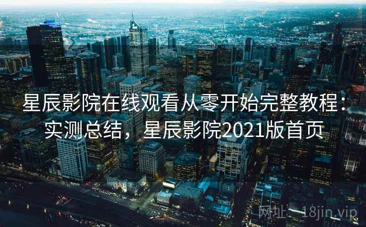 星辰影院在线观看从零开始完整教程:实测总结,星辰影院2021版首页 星辰影院在线观看从零开始完整教程:实测总结,星辰影院2021版首页