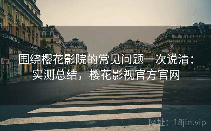 围绕樱花影院的常见问题一次说清：实测总结，樱花影视官方官网