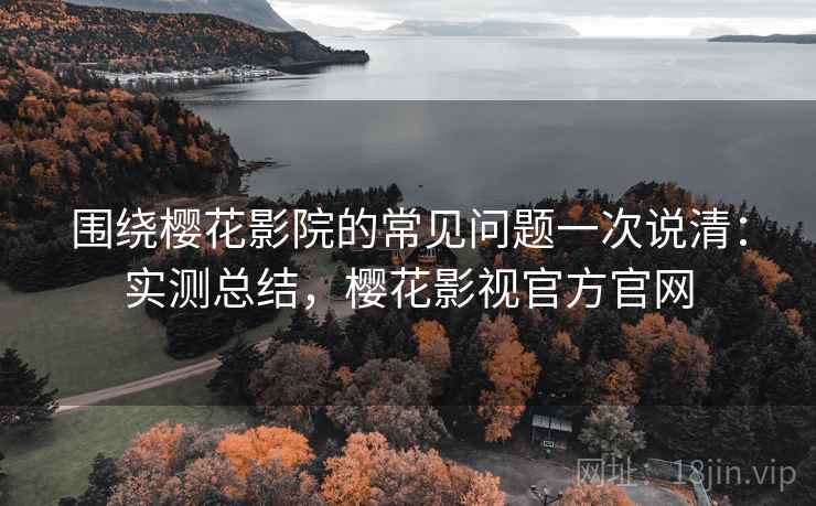围绕樱花影院的常见问题一次说清:实测总结,樱花影视官方官网 围绕樱花影院的常见问题一次说清:实测总结,樱花影视官方官网