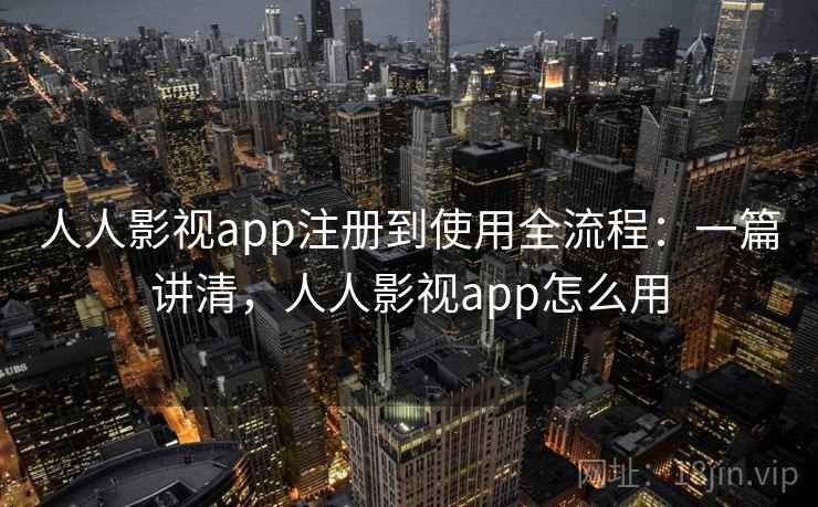 人人影视app注册到使用全流程：一篇讲清，人人影视app怎么用