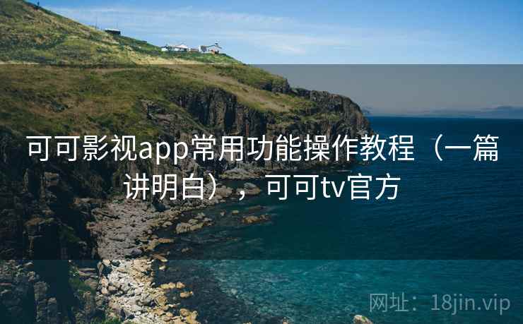 可可影视app常用功能操作教程（一篇讲明白），可可tv官方