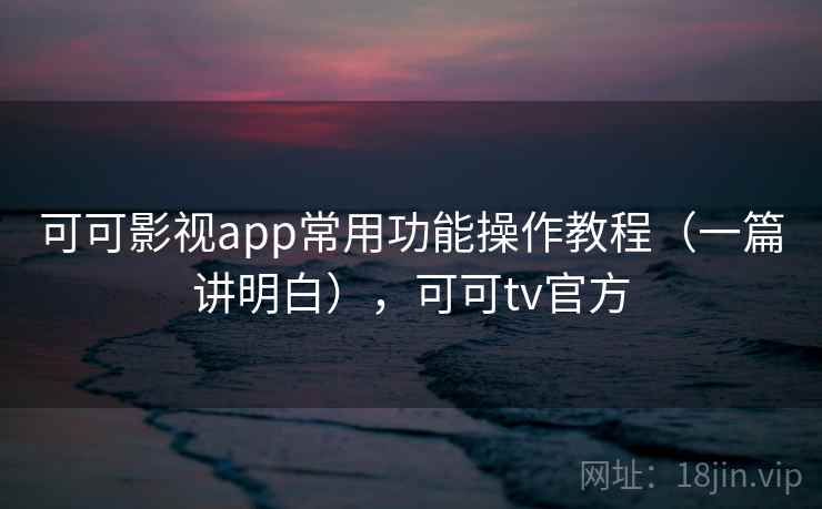 可可影视app常用功能操作教程(一篇讲明白),可可tv官方 可可影视app常用功能操作教程(一篇讲明白),可可tv官方