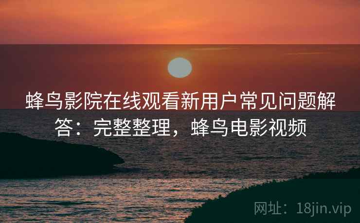 蜂鸟影院在线观看新用户常见问题解答：完整整理，蜂鸟电影视频