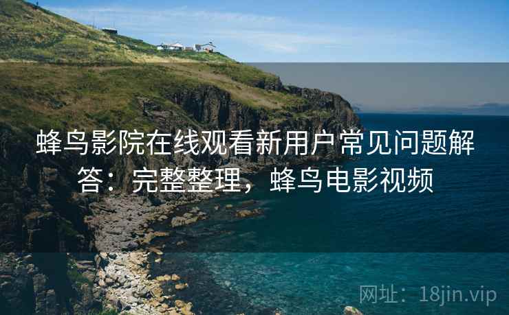 蜂鸟影院在线观看新用户常见问题解答:完整整理,蜂鸟电影视频 蜂鸟影院在线观看新用户常见问题解答:完整整理,蜂鸟电影视频