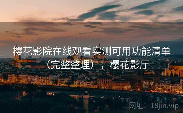 樱花影院在线观看实测可用功能清单(完整整理),樱花影厅 樱花影院在线观看实测可用功能清单(完整整理),樱花影厅