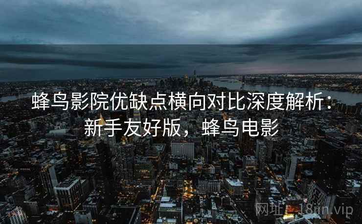 蜂鸟影院优缺点横向对比深度解析:新手友好版,蜂鸟电影 蜂鸟影院优缺点横向对比深度解析:新手友好版,蜂鸟电影