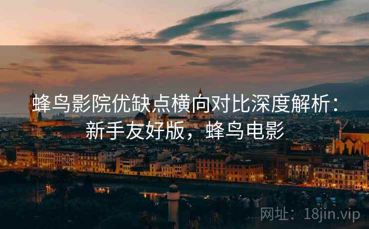 蜂鸟影院优缺点横向对比深度解析：新手友好版，蜂鸟电影