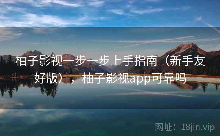 柚子影视一步一步上手指南(新手友好版),柚子影视app可靠吗 柚子影视一步一步上手指南(新手友好版),柚子影视app可靠吗