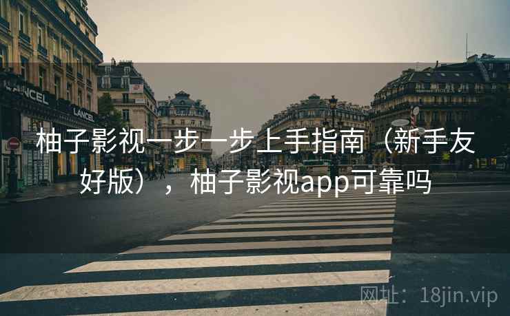 柚子影视一步一步上手指南（新手友好版），柚子影视app可靠吗