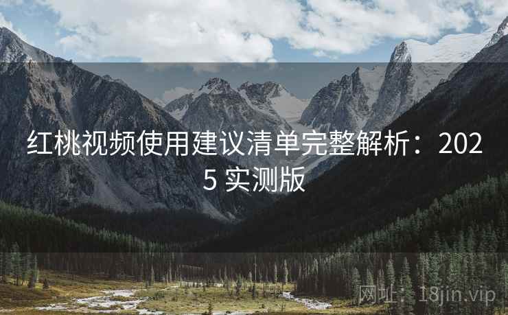 红桃视频使用建议清单完整解析：2025 实测版