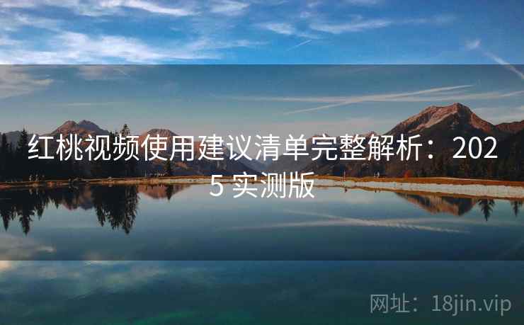 红桃视频使用建议清单完整解析:2025 实测版 红桃视频使用建议清单完整解析:2025 实测版