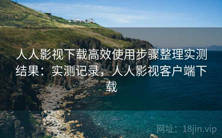 人人影视下载高效使用步骤整理实测结果:实测记录,人人影视客户端下载 人人影视下载高效使用步骤整理实测结果:实测记录,人人影视客户端下载