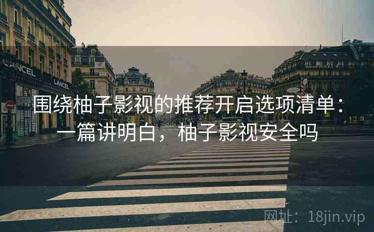 围绕柚子影视的推荐开启选项清单：一篇讲明白，柚子影视安全吗