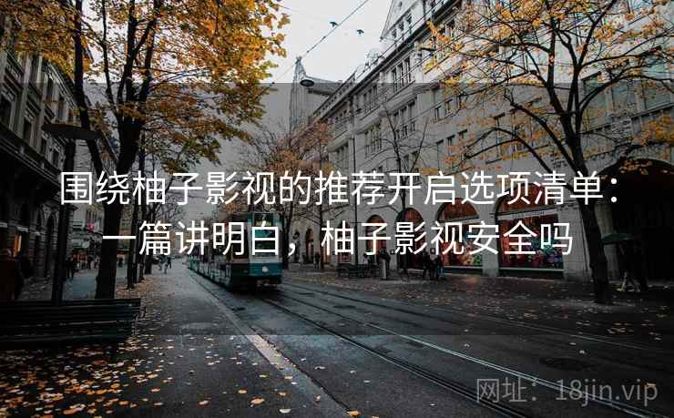 围绕柚子影视的推荐开启选项清单:一篇讲明白,柚子影视安全吗 围绕柚子影视的推荐开启选项清单:一篇讲明白,柚子影视安全吗