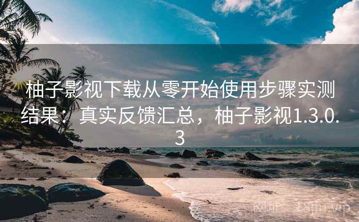 柚子影视下载从零开始使用步骤实测结果:真实反馈汇总,柚子影视1.3.0.3 柚子影视下载从零开始使用步骤实测结果:真实反馈汇总,柚子影视1.3.0.3
