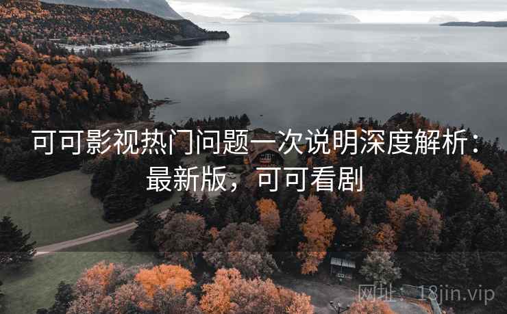 可可影视热门问题一次说明深度解析:最新版,可可看剧 可可影视热门问题一次说明深度解析:最新版,可可看剧