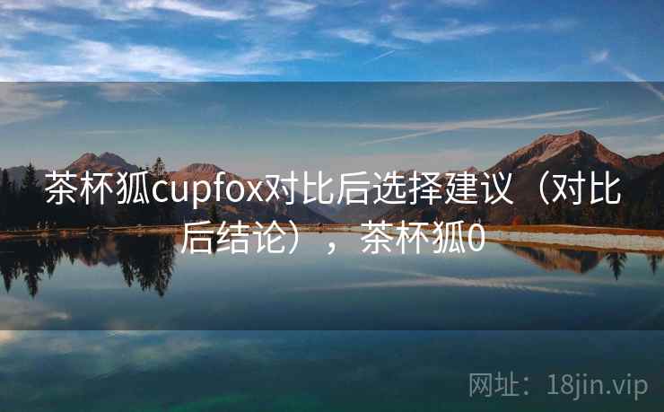 茶杯狐cupfox对比后选择建议（对比后结论），茶杯狐0