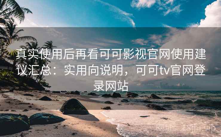 真实使用后再看可可影视官网使用建议汇总：实用向说明，可可tv官网登录网站